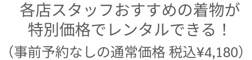 各店スタッフおすすめの着物が特別価格でレンタルできる！（事前予約なしの通常価格 税込¥4,180）