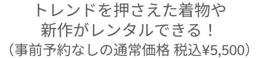 トレンドを押さえた着物や新作がレンタルできる！（事前予約なしの通常価格 税込¥5,000）